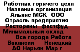 Работник горячего цеха › Название организации ­ Альянс-МСК, ООО › Отрасль предприятия ­ Рестораны, фастфуд › Минимальный оклад ­ 27 000 - Все города Работа » Вакансии   . Ненецкий АО,Нарьян-Мар г.